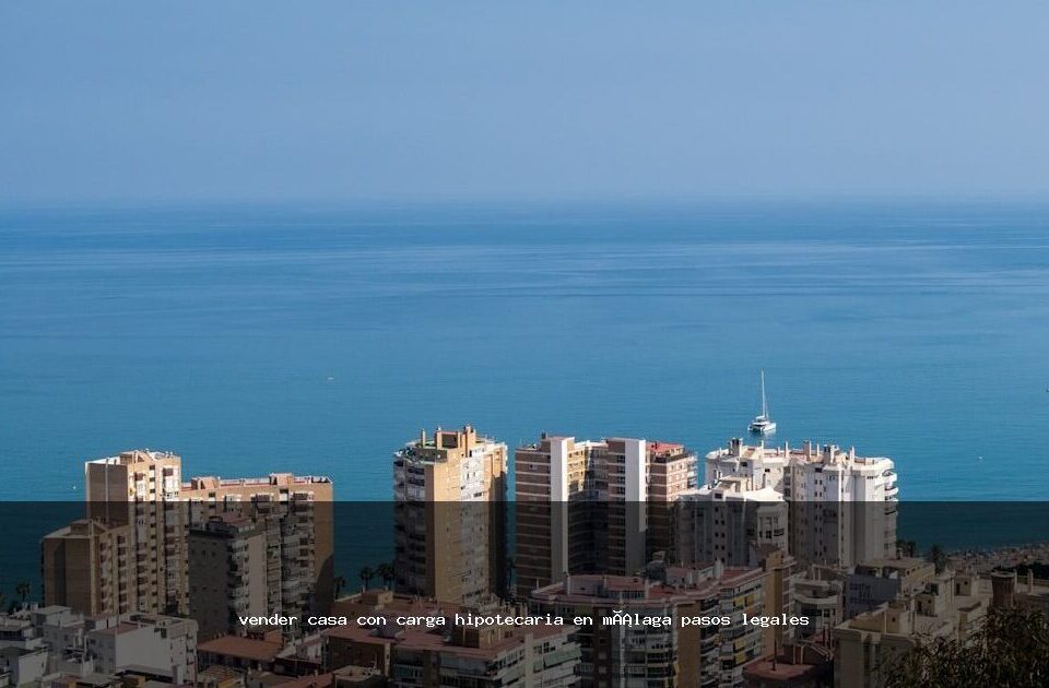 vender casa con carga hipotecaria en málaga pasos legales